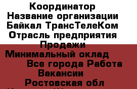 Координатор › Название организации ­ Байкал-ТрансТелеКом › Отрасль предприятия ­ Продажи › Минимальный оклад ­ 30 000 - Все города Работа » Вакансии   . Ростовская обл.,Каменск-Шахтинский г.